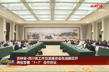 吉林省·四川省工作交流座谈会在成都召开 两省签署“1+7”合作协议