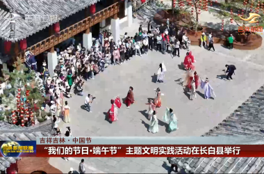 【吉祥吉林·中国节】“我们的节日·端午节”主题文明实践活动在长白县举行