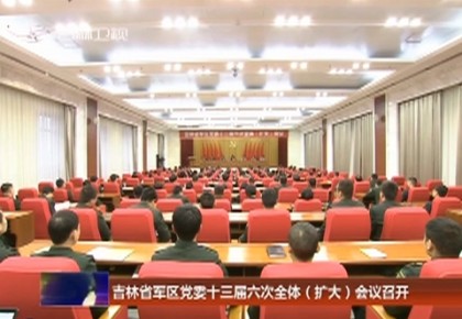 吉林省軍區黨委十三屆六次全體（擴大）會議召開
