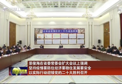 景俊海在省委常委會擴大會議上強調 堅持疫情要防住經濟要穩住發展要安全 以實際行動迎接黨的二十大勝利召開