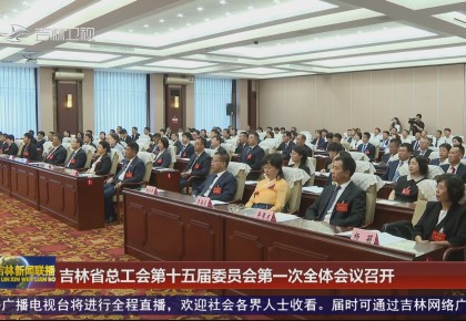 吉林省總工會第十五屆委員會第一次全體會議召開