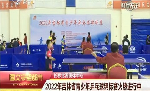 守望都市｜2022年吉林省青少年乒乓球錦標賽火熱進行中