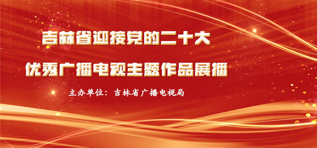 吉林省迎接党的二十大优秀广播电视主题作品展播